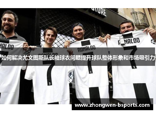 如何解决尤文图斯队长袖球衣问题提升球队整体形象和市场吸引力