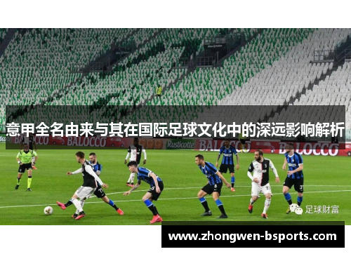 意甲全名由来与其在国际足球文化中的深远影响解析