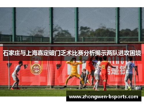 石家庄与上海嘉定破门乏术比赛分析揭示两队进攻困境