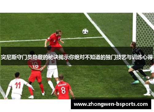 突尼斯守门员隐藏的秘诀揭示你绝对不知道的独门技艺与训练心得