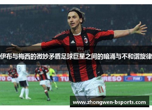 伊布与梅西的微妙矛盾足球巨星之间的暗涌与不和谐旋律