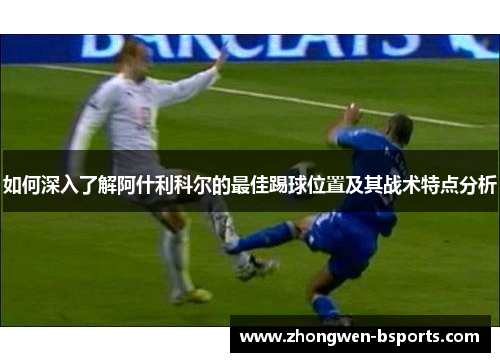 如何深入了解阿什利科尔的最佳踢球位置及其战术特点分析
