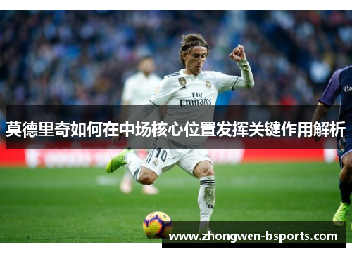 莫德里奇如何在中场核心位置发挥关键作用解析