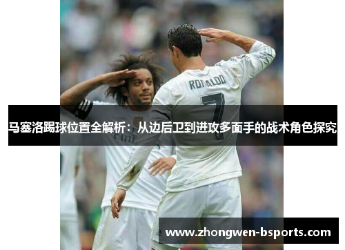 马塞洛踢球位置全解析：从边后卫到进攻多面手的战术角色探究