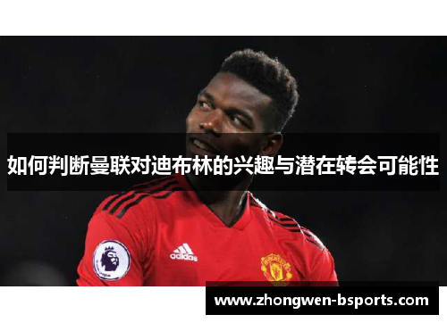 如何判断曼联对迪布林的兴趣与潜在转会可能性