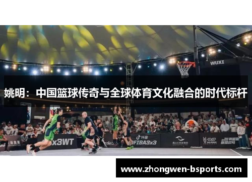 姚明：中国篮球传奇与全球体育文化融合的时代标杆