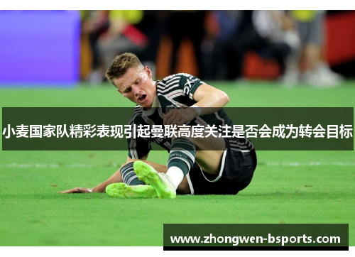 小麦国家队精彩表现引起曼联高度关注是否会成为转会目标