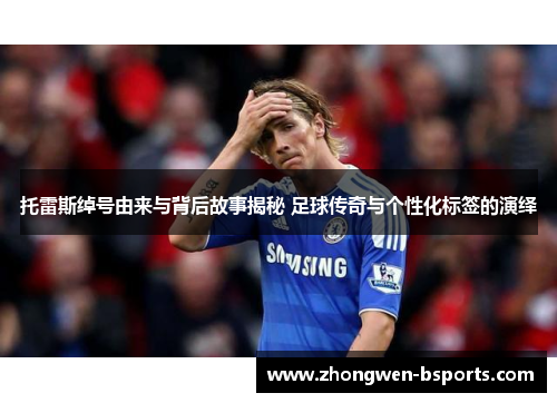 托雷斯绰号由来与背后故事揭秘 足球传奇与个性化标签的演绎