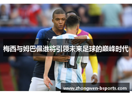梅西与姆巴佩谁将引领未来足球的巅峰时代