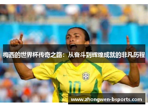 梅西的世界杯传奇之路：从奋斗到辉煌成就的非凡历程