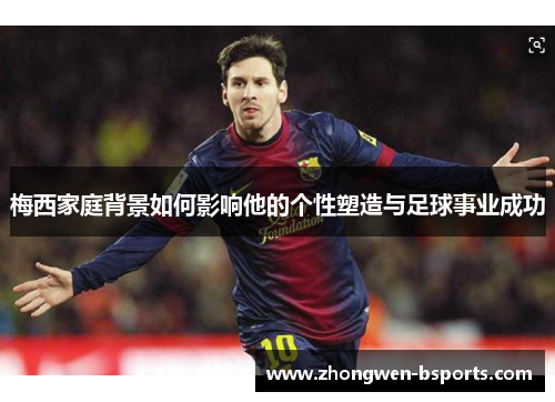 梅西家庭背景如何影响他的个性塑造与足球事业成功