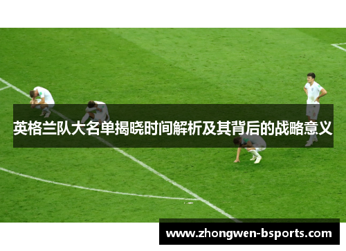 英格兰队大名单揭晓时间解析及其背后的战略意义