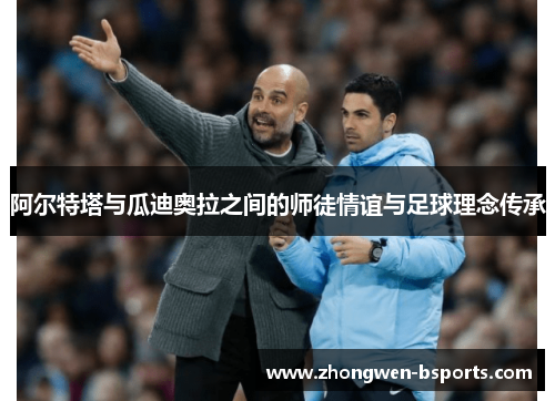 阿尔特塔与瓜迪奥拉之间的师徒情谊与足球理念传承