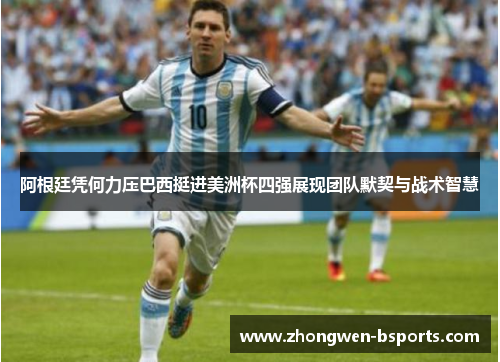阿根廷凭何力压巴西挺进美洲杯四强展现团队默契与战术智慧