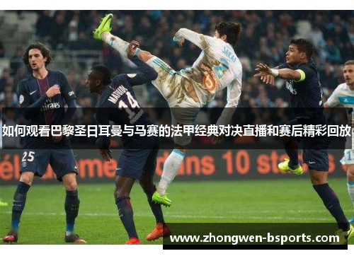 如何观看巴黎圣日耳曼与马赛的法甲经典对决直播和赛后精彩回放