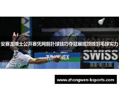 安赛龙瑞士公开赛凭网前扑球技巧夺冠展现顶级羽毛球实力