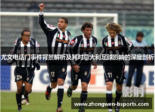 尤文电话门事件背景解析及其对意大利足球影响的深度剖析