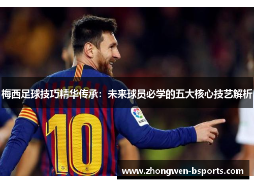 梅西足球技巧精华传承：未来球员必学的五大核心技艺解析
