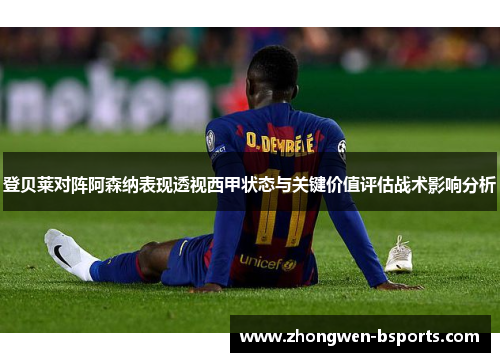 登贝莱对阵阿森纳表现透视西甲状态与关键价值评估战术影响分析