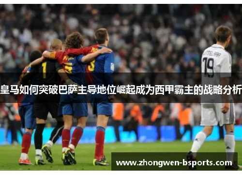 皇马如何突破巴萨主导地位崛起成为西甲霸主的战略分析