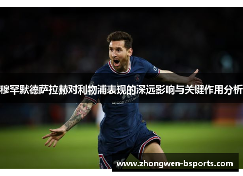 穆罕默德萨拉赫对利物浦表现的深远影响与关键作用分析