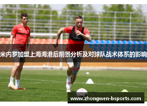 米内罗加盟上海海港后前景分析及对球队战术体系的影响