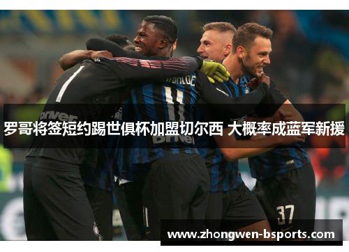 罗哥将签短约踢世俱杯加盟切尔西 大概率成蓝军新援