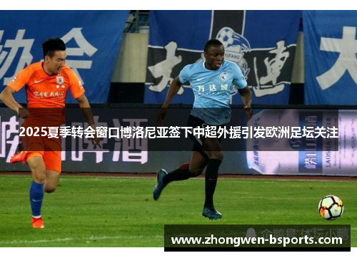 2025夏季转会窗口博洛尼亚签下中超外援引发欧洲足坛关注