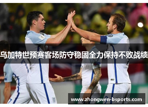 乌加特世预赛客场防守稳固全力保持不败战绩