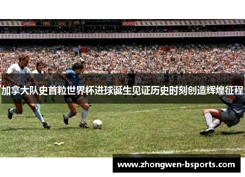 加拿大队史首粒世界杯进球诞生见证历史时刻创造辉煌征程
