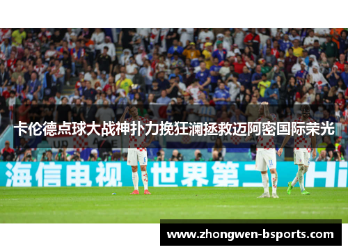 卡伦德点球大战神扑力挽狂澜拯救迈阿密国际荣光