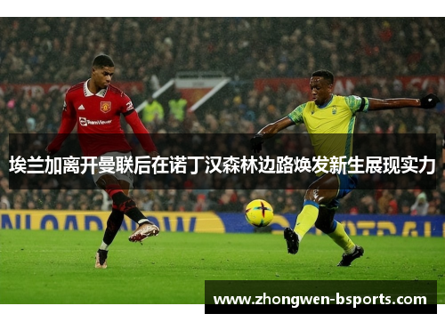 埃兰加离开曼联后在诺丁汉森林边路焕发新生展现实力