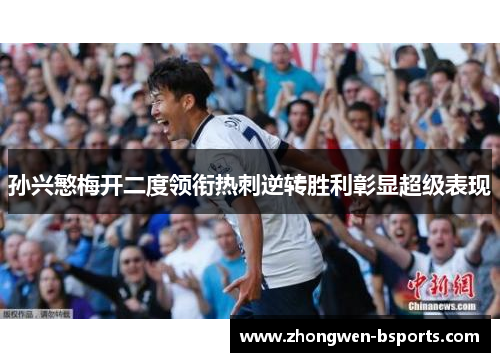孙兴慜梅开二度领衔热刺逆转胜利彰显超级表现