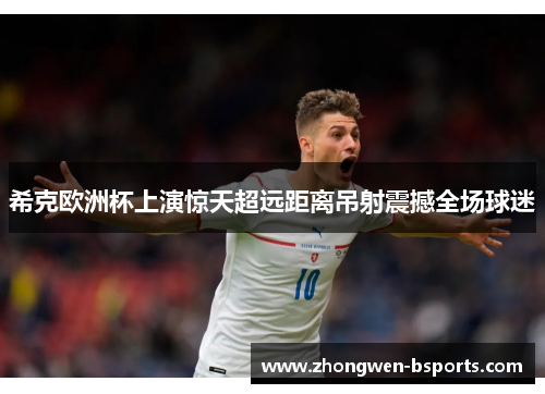 希克欧洲杯上演惊天超远距离吊射震撼全场球迷 希克欧洲杯上演惊天超远距离吊射震撼全场球迷