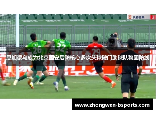 恩加德乌成为北京国安后防核心多次头球破门助球队稳固防线