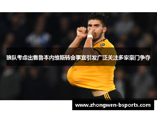 狼队考虑出售鲁本内维斯转会事宜引发广泛关注多家豪门争夺 狼队考虑出售鲁本内维斯转会事宜引发广泛关注多家豪门争夺