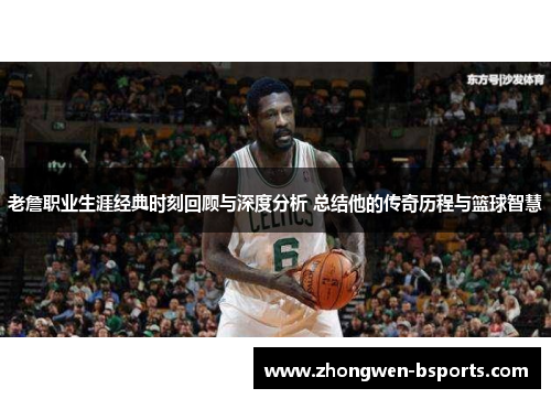老詹职业生涯经典时刻回顾与深度分析 总结他的传奇历程与篮球智慧