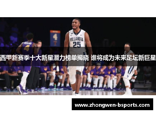 西甲新赛季十大新星潜力榜单揭晓 谁将成为未来足坛新巨星