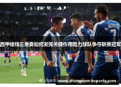 西甲锋线三重奏如何发挥关键作用助力球队争夺联赛冠军