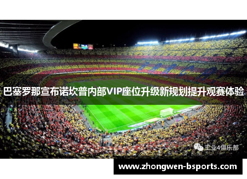 巴塞罗那宣布诺坎普内部VIP座位升级新规划提升观赛体验